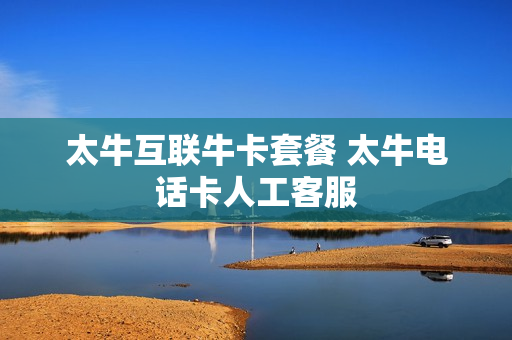 太牛互联牛卡套餐 太牛电话卡人工客服