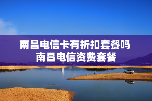 南昌电信卡有折扣套餐吗 南昌电信资费套餐