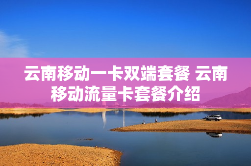 云南移动一卡双端套餐 云南移动流量卡套餐介绍