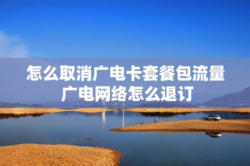 怎么取消广电卡套餐包流量 广电网络怎么退订