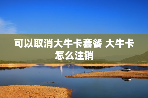 可以取消大牛卡套餐 大牛卡怎么注销