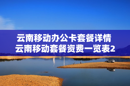 云南移动办公卡套餐详情 云南移动套餐资费一览表2020