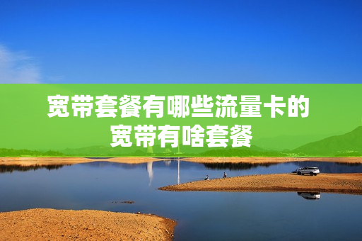 宽带套餐有哪些流量卡的 宽带有啥套餐