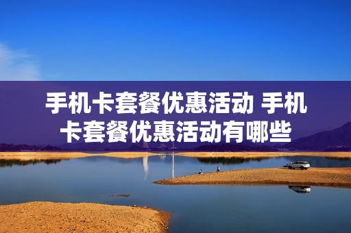 手机卡套餐优惠活动 手机卡套餐优惠活动有哪些