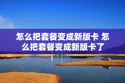 怎么把套餐变成新版卡 怎么把套餐变成新版卡了