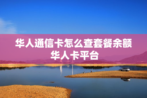 华人通信卡怎么查套餐余额 华人卡平台