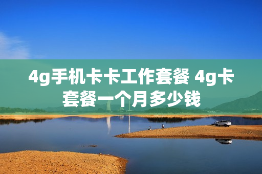 4g手机卡卡工作套餐 4g卡套餐一个月多少钱