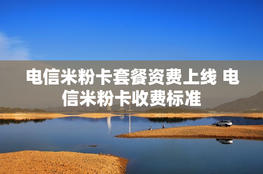 电信米粉卡套餐资费上线 电信米粉卡收费标准