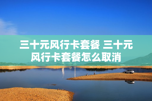 三十元风行卡套餐 三十元风行卡套餐怎么取消