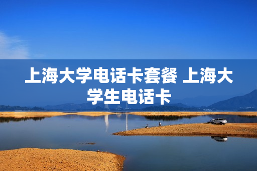 上海大学电话卡套餐 上海大学生电话卡