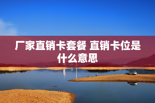 厂家直销卡套餐 直销卡位是什么意思