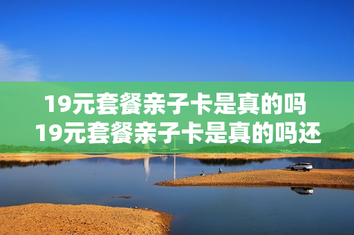 19元套餐亲子卡是真的吗 19元套餐亲子卡是真的吗还是假的