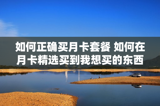 如何正确买月卡套餐 如何在月卡精选买到我想买的东西