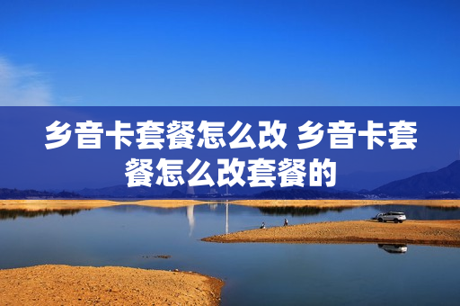 乡音卡套餐怎么改 乡音卡套餐怎么改套餐的