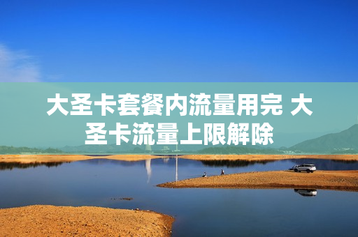 大圣卡套餐内流量用完 大圣卡流量上限解除