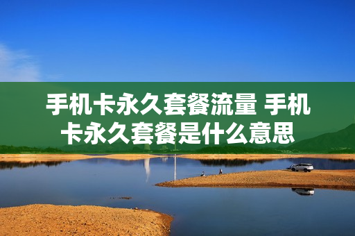 手机卡永久套餐流量 手机卡永久套餐是什么意思