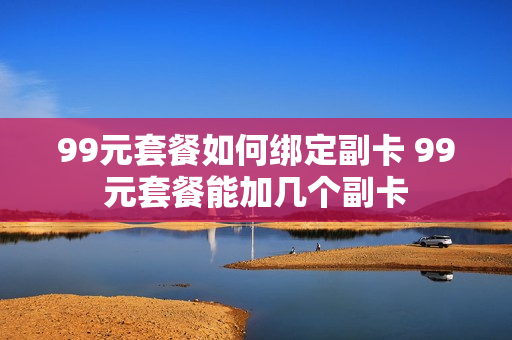 99元套餐如何绑定副卡 99元套餐能加几个副卡