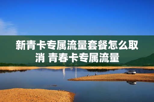 新青卡专属流量套餐怎么取消 青春卡专属流量