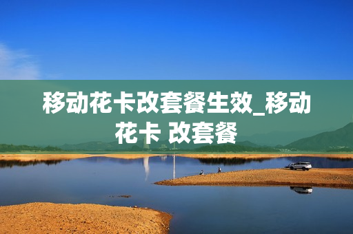 移动花卡改套餐生效_移动花卡 改套餐