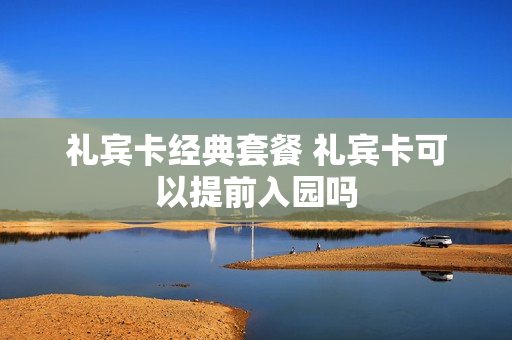 礼宾卡经典套餐 礼宾卡可以提前入园吗