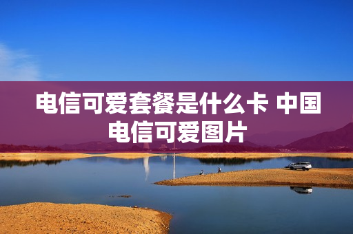 电信可爱套餐是什么卡 中国电信可爱图片