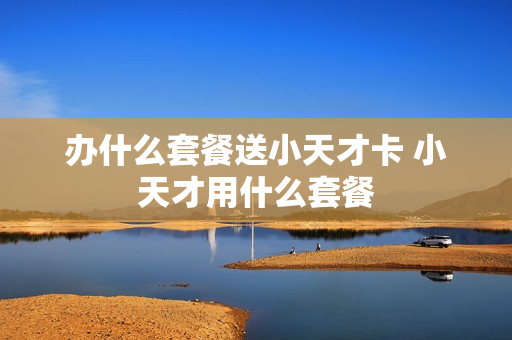 办什么套餐送小天才卡 小天才用什么套餐
