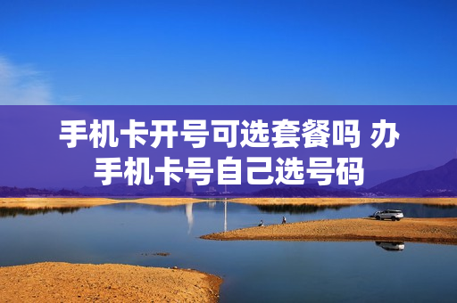 手机卡开号可选套餐吗 办手机卡号自己选号码