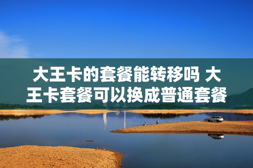 大王卡的套餐能转移吗 大王卡套餐可以换成普通套餐吗
