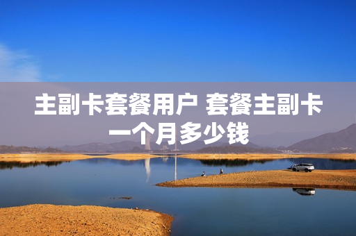 主副卡套餐用户 套餐主副卡一个月多少钱