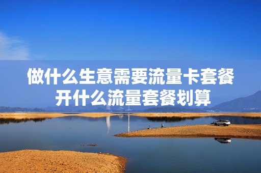 做什么生意需要流量卡套餐 开什么流量套餐划算