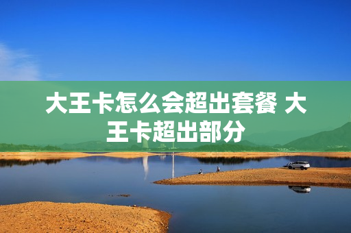 大王卡怎么会超出套餐 大王卡超出部分
