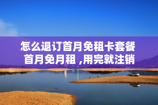 怎么退订首月免租卡套餐 首月免月租 ,用完就注销