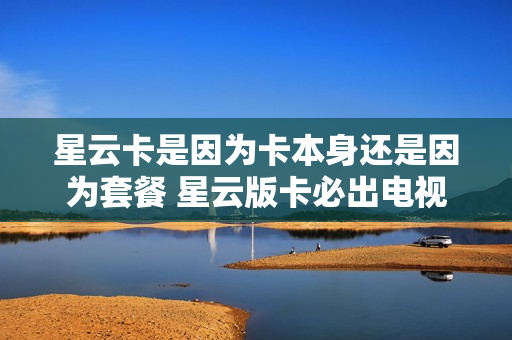 星云卡是因为卡本身还是因为套餐 星云版卡必出电视卡吗