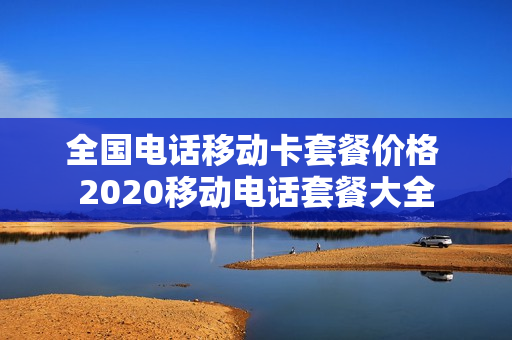 全国电话移动卡套餐价格 2020移动电话套餐大全