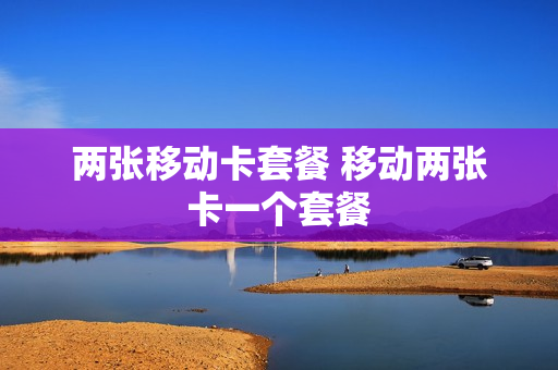 两张移动卡套餐 移动两张卡一个套餐