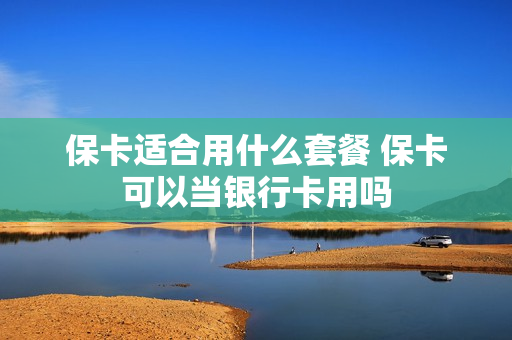 保卡适合用什么套餐 保卡可以当银行卡用吗