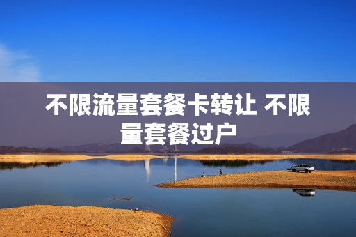 不限流量套餐卡转让 不限量套餐过户