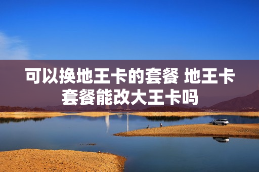 可以换地王卡的套餐 地王卡套餐能改大王卡吗