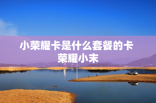 小荣耀卡是什么套餐的卡 荣耀小末