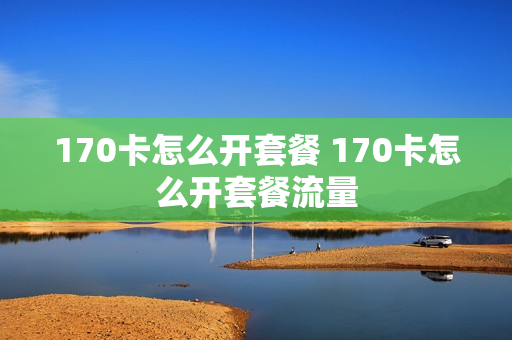 170卡怎么开套餐 170卡怎么开套餐流量