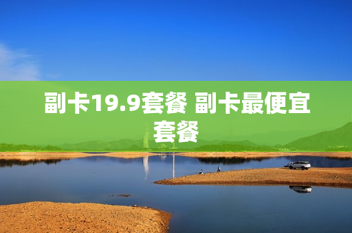 副卡19.9套餐 副卡最便宜套餐