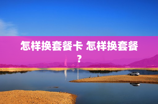 怎样换套餐卡 怎样换套餐?