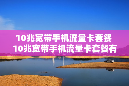 10兆宽带手机流量卡套餐 10兆宽带手机流量卡套餐有哪些