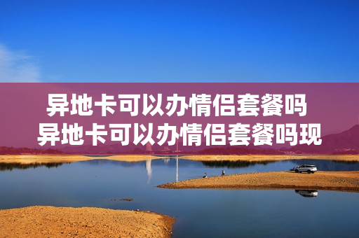 异地卡可以办情侣套餐吗 异地卡可以办情侣套餐吗现在