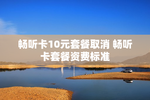 畅听卡10元套餐取消 畅听卡套餐资费标准