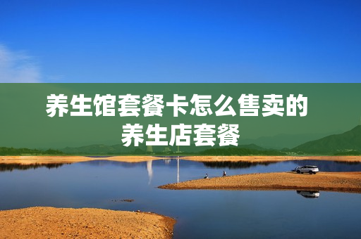 养生馆套餐卡怎么售卖的 养生店套餐
