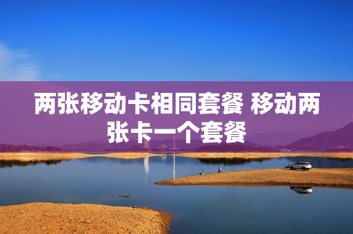 两张移动卡相同套餐 移动两张卡一个套餐