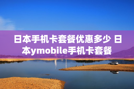 日本手机卡套餐优惠多少 日本ymobile手机卡套餐