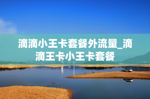 滴滴小王卡套餐外流量_滴滴王卡小王卡套餐