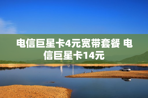 电信巨星卡4元宽带套餐 电信巨星卡14元